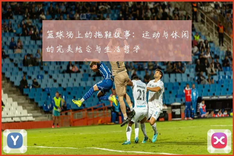 篮球场上的拖鞋故事：运动与休闲的完美结合与生活哲学