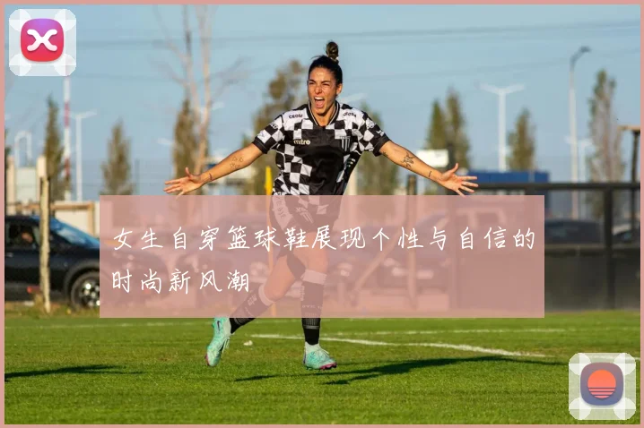 女生自穿篮球鞋展现个性与自信的时尚新风潮