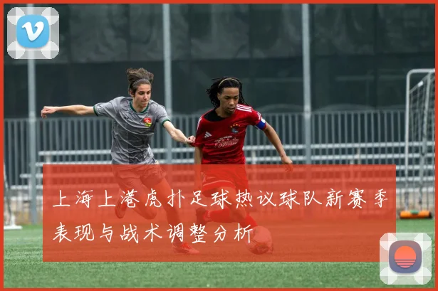 上海上港虎扑足球热议球队新赛季表现与战术调整分析