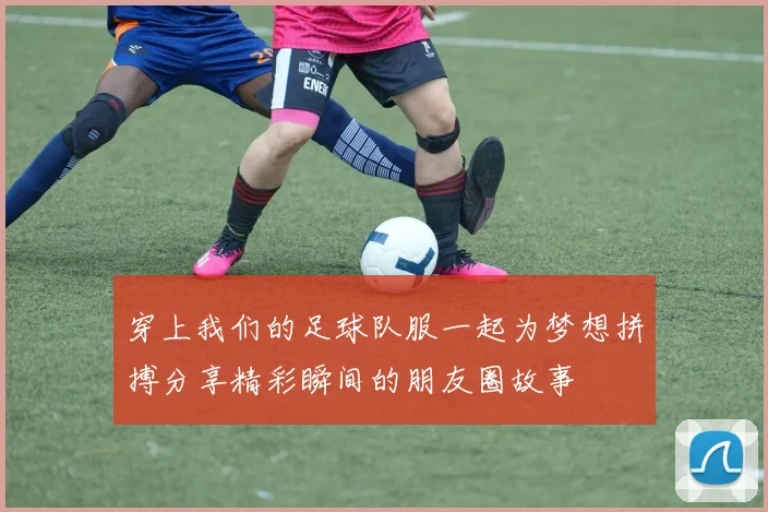 穿上我们的足球队服一起为梦想拼搏分享精彩瞬间的朋友圈故事