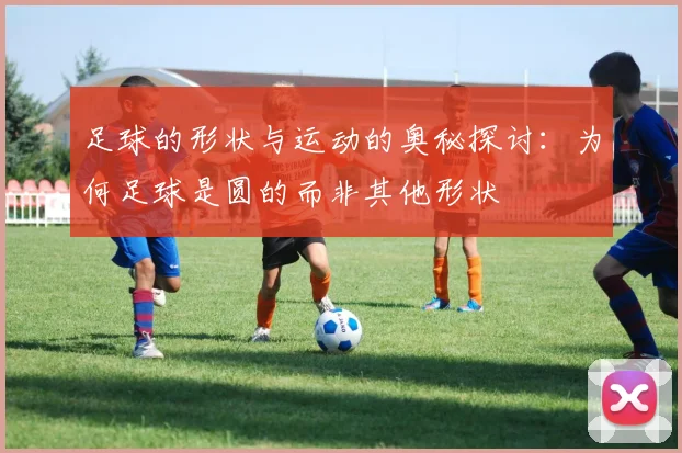 足球的形状与运动的奥秘探讨：为何足球是圆的而非其他形状