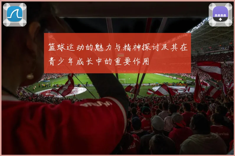 篮球运动的魅力与精神探讨及其在青少年成长中的重要作用