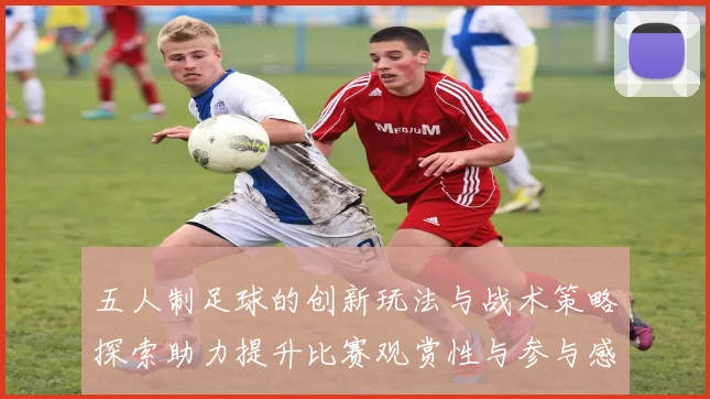 五人制足球的创新玩法与战术策略探索助力提升比赛观赏性与参与感