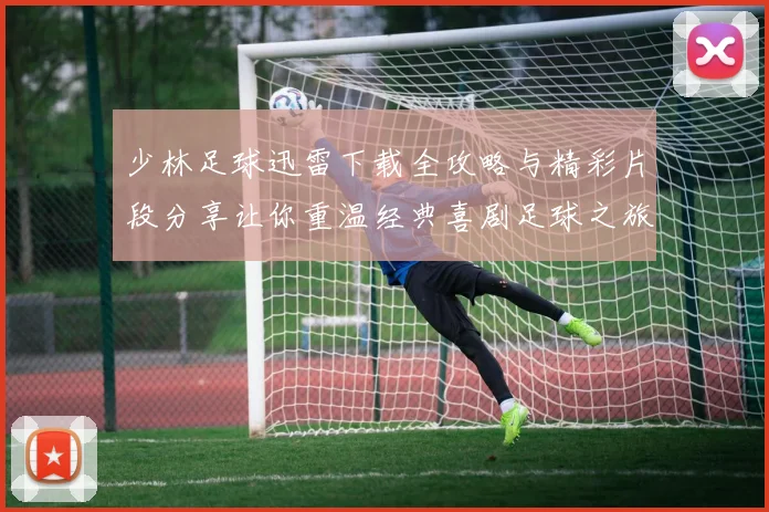 少林足球迅雷下载全攻略与精彩片段分享让你重温经典喜剧足球之旅