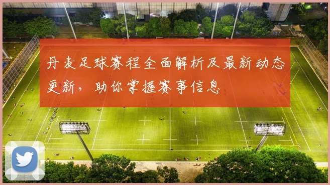 丹麦足球赛程全面解析及最新动态更新，助你掌握赛事信息