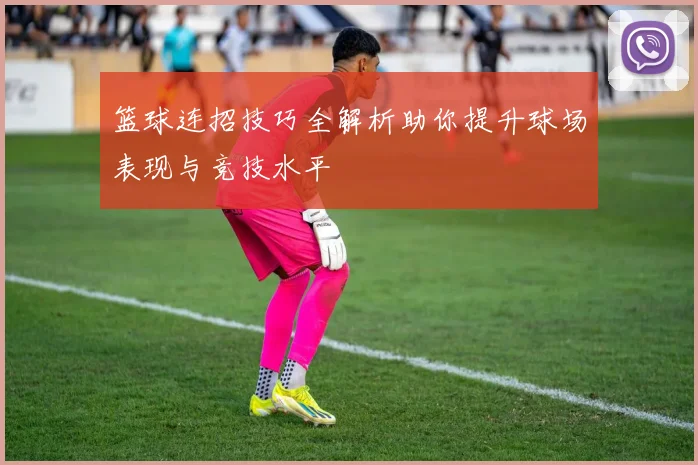 篮球连招技巧全解析助你提升球场表现与竞技水平