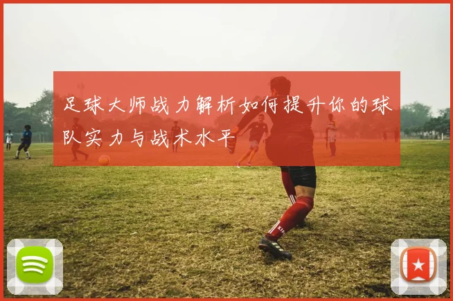 足球大师战力解析如何提升你的球队实力与战术水平
