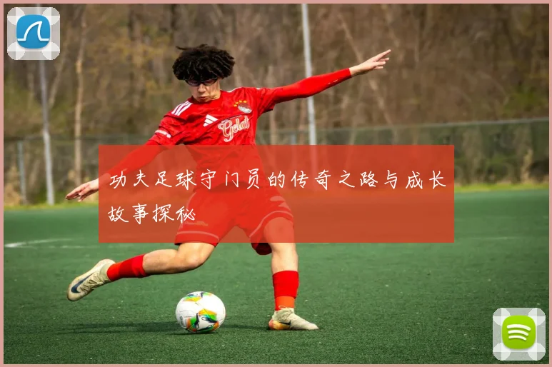 功夫足球守门员的传奇之路与成长故事探秘