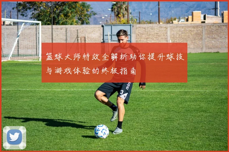 篮球大师特效全解析助你提升球技与游戏体验的终极指南