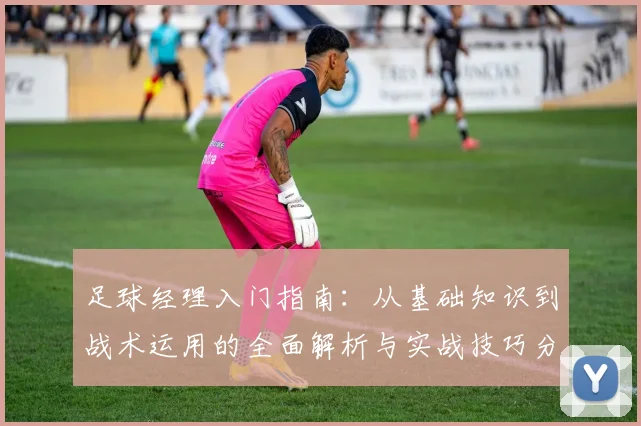 足球经理入门指南：从基础知识到战术运用的全面解析与实战技巧分享