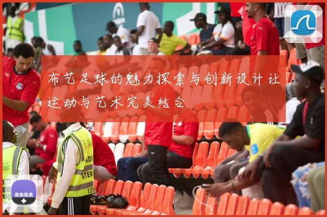 布艺足球的魅力探索与创新设计让运动与艺术完美结合