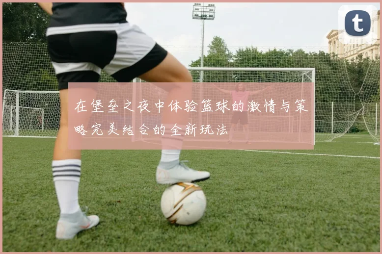 在堡垒之夜中体验篮球的激情与策略完美结合的全新玩法