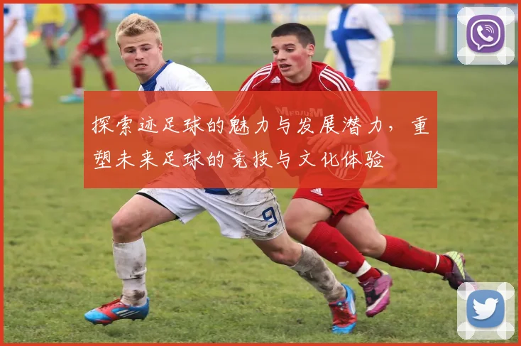 探索迹足球的魅力与发展潜力，重塑未来足球的竞技与文化体验